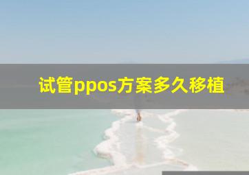 试管ppos方案多久移植