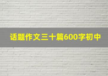 话题作文三十篇600字初中