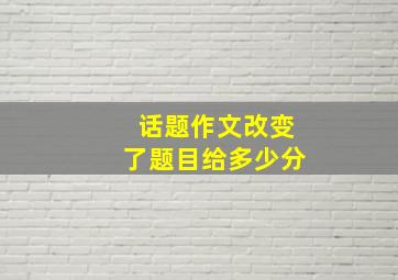 话题作文改变了题目给多少分