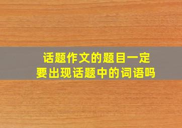 话题作文的题目一定要出现话题中的词语吗