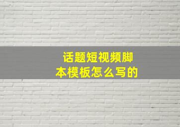 话题短视频脚本模板怎么写的