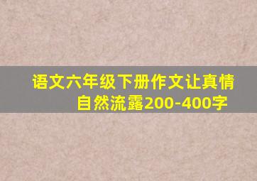 语文六年级下册作文让真情自然流露200-400字