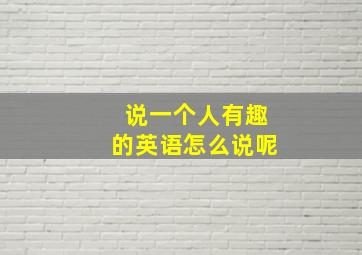 说一个人有趣的英语怎么说呢