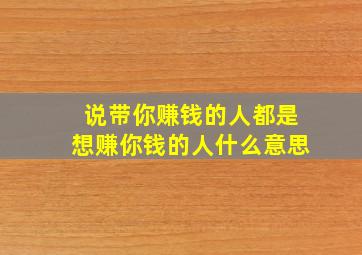 说带你赚钱的人都是想赚你钱的人什么意思