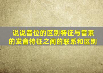 说说音位的区别特征与音素的发音特征之间的联系和区别