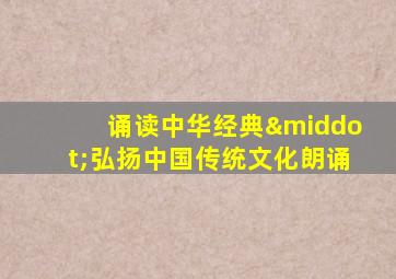 诵读中华经典·弘扬中国传统文化朗诵