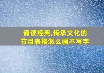 诵读经典,传承文化的节目表格怎么画不写字