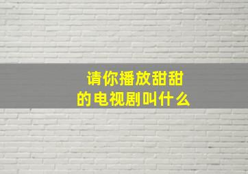 请你播放甜甜的电视剧叫什么