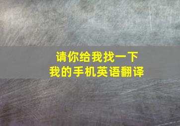 请你给我找一下我的手机英语翻译