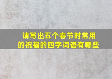 请写出五个春节时常用的祝福的四字词语有哪些