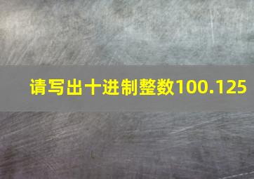 请写出十进制整数100.125