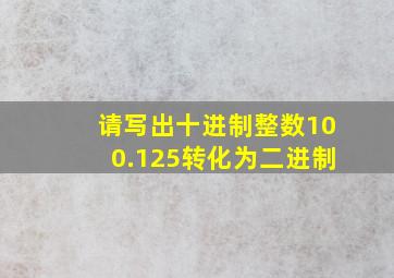 请写出十进制整数100.125转化为二进制