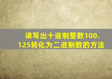 请写出十进制整数100.125转化为二进制数的方法