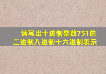 请写出十进制整数751的二进制八进制十六进制表示