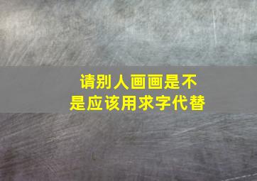 请别人画画是不是应该用求字代替