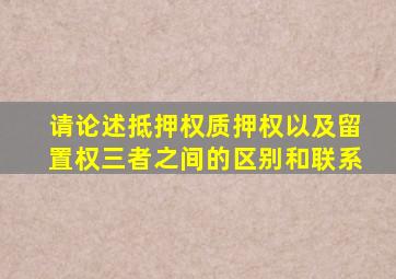 请论述抵押权质押权以及留置权三者之间的区别和联系