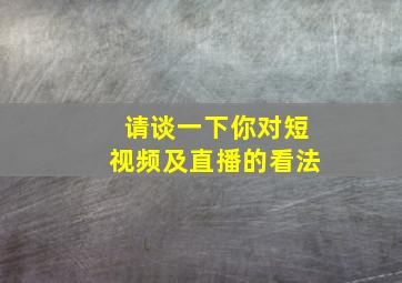 请谈一下你对短视频及直播的看法