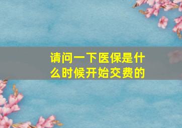 请问一下医保是什么时候开始交费的