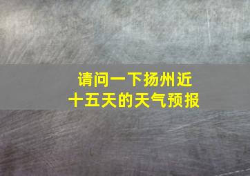 请问一下扬州近十五天的天气预报