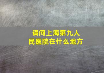 请问上海第九人民医院在什么地方