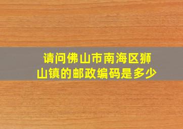 请问佛山市南海区狮山镇的邮政编码是多少