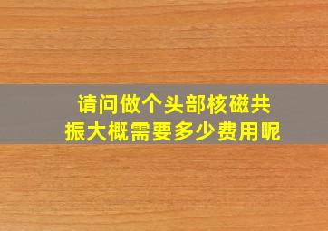 请问做个头部核磁共振大概需要多少费用呢