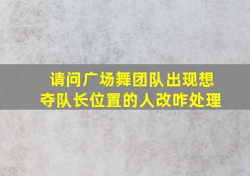 请问广场舞团队出现想夺队长位置的人改咋处理