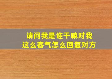 请问我是谁干嘛对我这么客气怎么回复对方