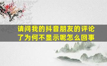 请问我的抖音朋友的评论了为何不显示呢怎么回事