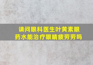 请问眼科医生叶黄素眼药水能治疗眼睛疲劳劳吗