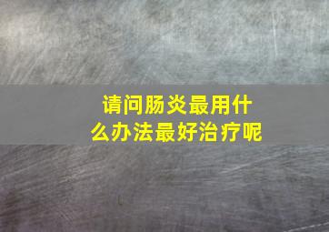 请问肠炎最用什么办法最好治疗呢