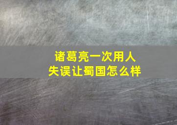 诸葛亮一次用人失误让蜀国怎么样