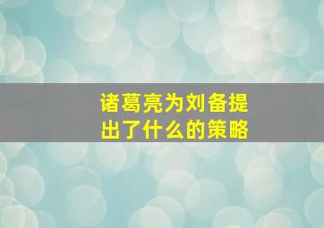 诸葛亮为刘备提出了什么的策略