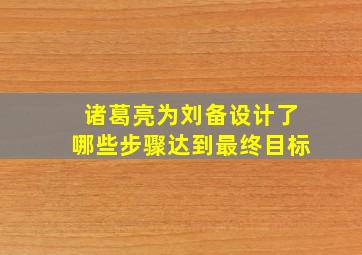 诸葛亮为刘备设计了哪些步骤达到最终目标