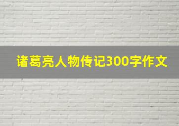 诸葛亮人物传记300字作文