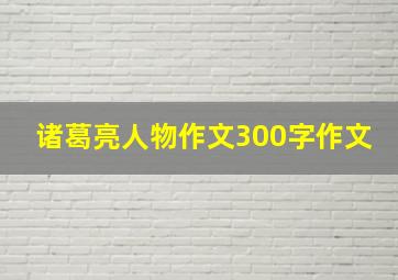 诸葛亮人物作文300字作文