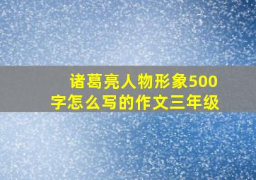 诸葛亮人物形象500字怎么写的作文三年级