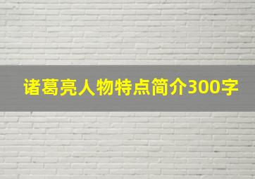 诸葛亮人物特点简介300字