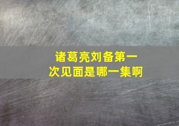 诸葛亮刘备第一次见面是哪一集啊