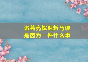 诸葛亮挥泪斩马谡是因为一件什么事