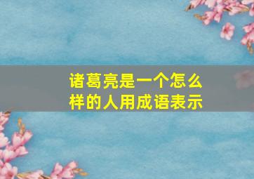 诸葛亮是一个怎么样的人用成语表示