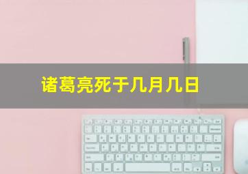 诸葛亮死于几月几日