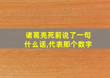 诸葛亮死前说了一句什么话,代表那个数字