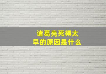 诸葛亮死得太早的原因是什么