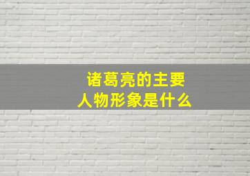 诸葛亮的主要人物形象是什么