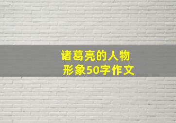 诸葛亮的人物形象50字作文