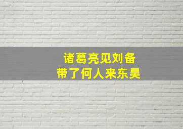 诸葛亮见刘备带了何人来东吴