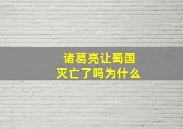 诸葛亮让蜀国灭亡了吗为什么