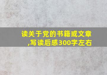 读关于党的书籍或文章,写读后感300字左右