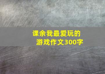 课余我最爱玩的游戏作文300字